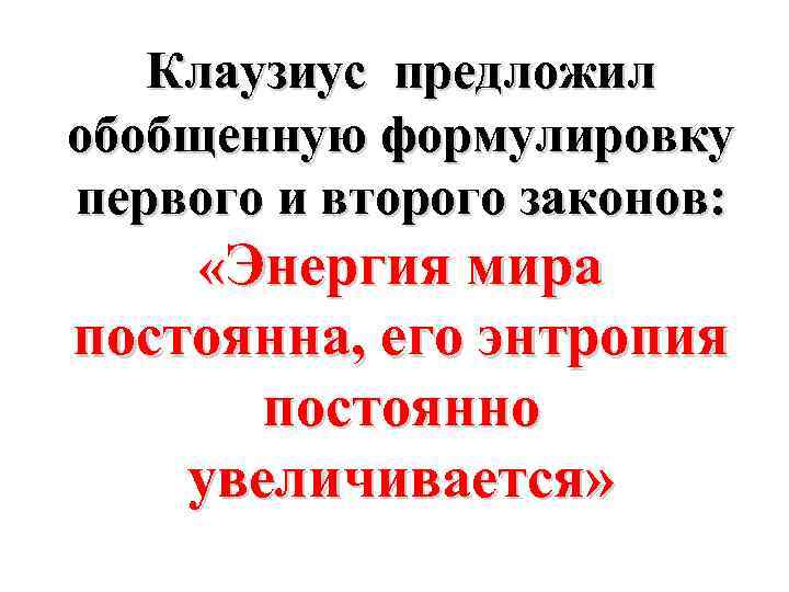 Клаузиус предложил обобщенную формулировку первого и второго законов: «Энергия мира постоянна, его энтропия постоянно