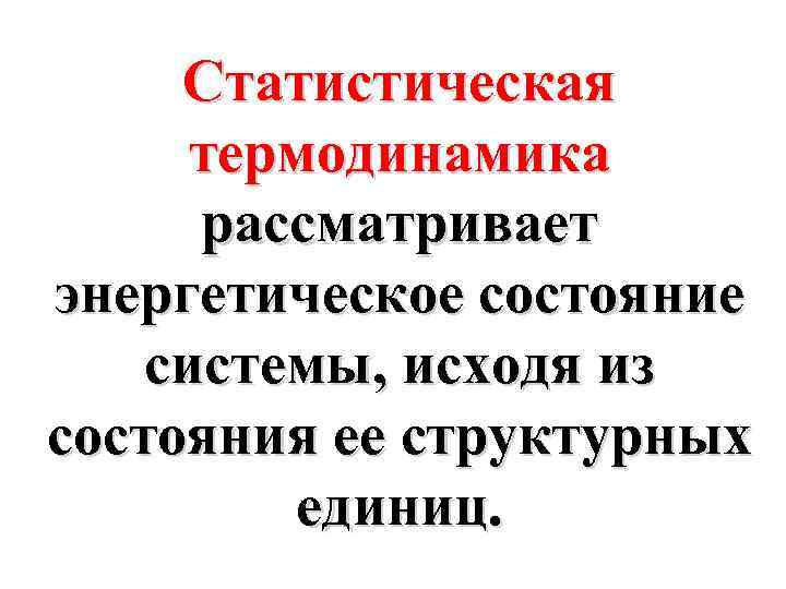 Статистическая термодинамика рассматривает энергетическое состояние системы, исходя из состояния ее структурных единиц. 