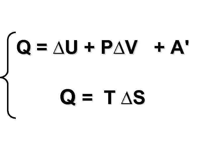 Q = ∆U + P∆V + A' Q = T ∆S 