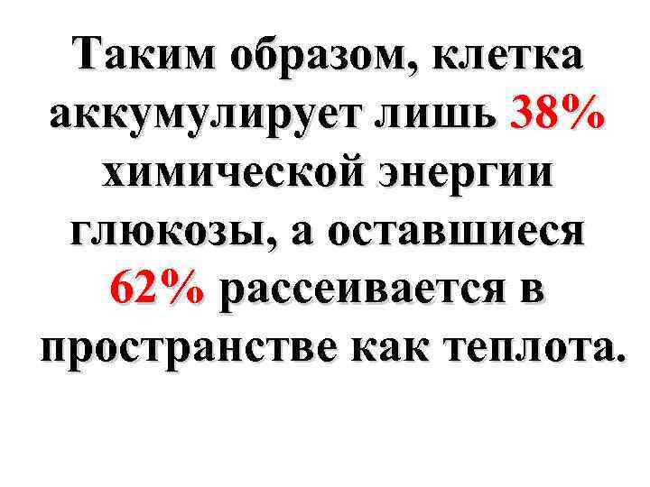 Таким образом, клетка аккумулирует лишь 38% химической энергии глюкозы, а оставшиеся 62% рассеивается в