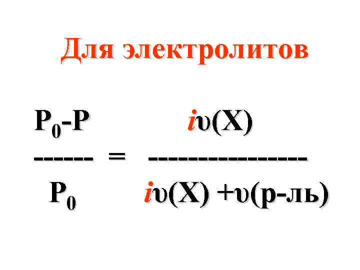 Для электролитов Р 0 -Р iυ(X) ------ = --------Р 0 iυ(X) +υ(р-ль) 