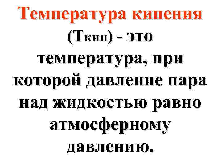 Температура кипения (Ткип) - это температура, при которой давление пара над жидкостью равно атмосферному