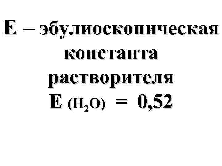 Е – эбулиоскопическая константа растворителя Е (Н 2 О) = 0, 52 