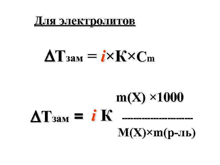 Для электролитов Тзам = i×К×Cm m(X) × 1000 Тзам = i К ------------- М(X)×m(р-ль)