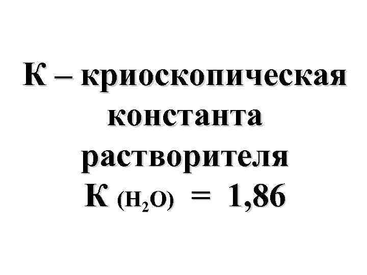 К – криоскопическая константа растворителя К (Н 2 О) = 1, 86 