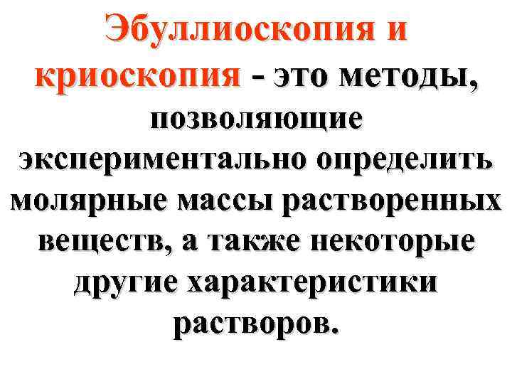 Эбуллиоскопия и криоскопия - это методы, позволяющие экспериментально определить молярные массы растворенных веществ, а
