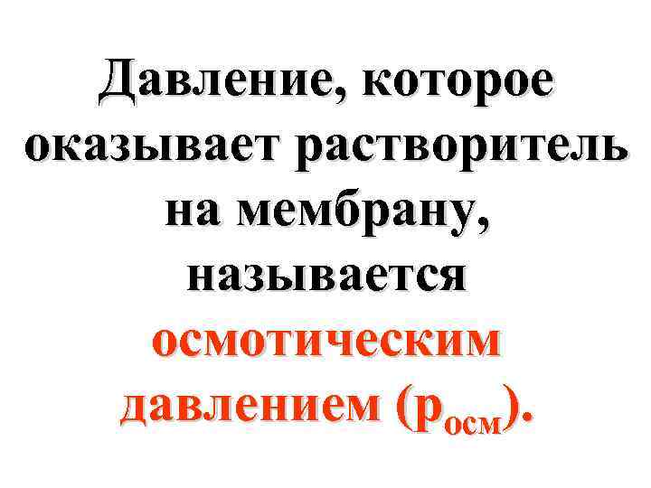Давление, которое оказывает растворитель на мембрану, называется осмотическим давлением (росм). 
