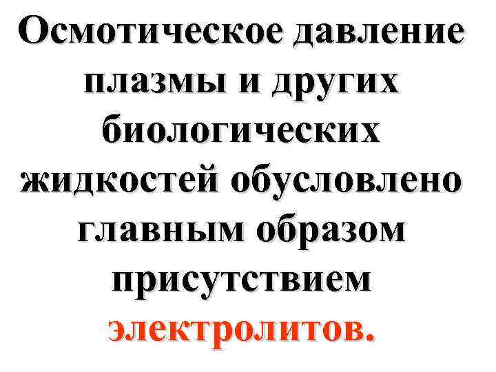 Осмотическое давление плазмы и других биологических жидкостей обусловлено главным образом присутствием электролитов. 