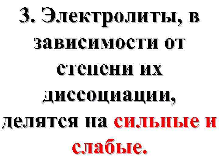 3. Электролиты, в зависимости от степени их диссоциации, делятся на сильные и слабые. 