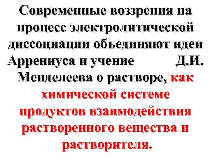 Современные воззрения на процесс электролитической диссоциации объединяют идеи Аррениуса и учение Д. И. Менделеева