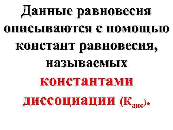 Данные равновесия описываются с помощью констант равновесия, называемых константами диссоциации (Кдис). 
