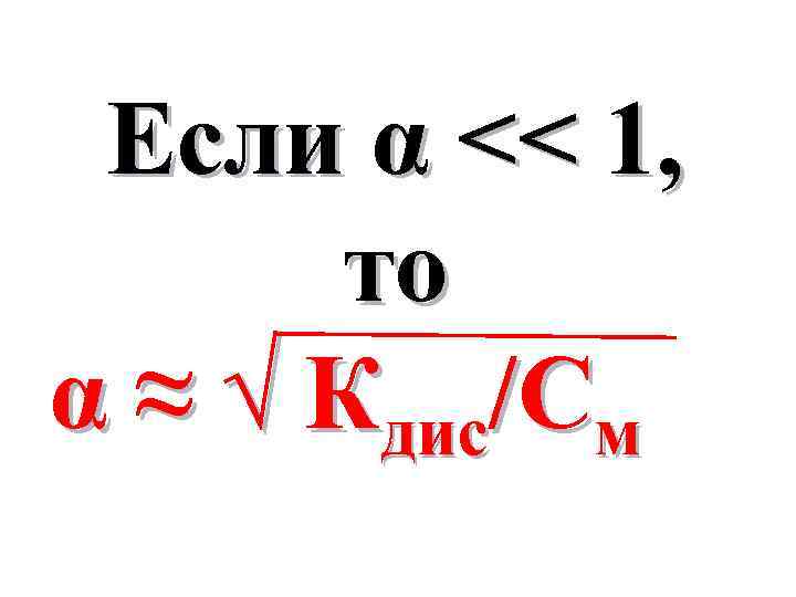 Если α << 1, то α ≈ √ Кдис/См 