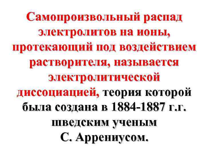 Самопроизвольный распад электролитов на ионы, протекающий под воздействием растворителя, называется электролитической диссоциацией, теория которой