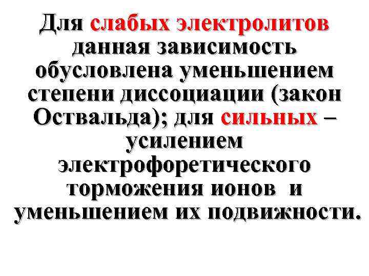 Для слабых электролитов данная зависимость обусловлена уменьшением степени диссоциации (закон Оствальда); для сильных –