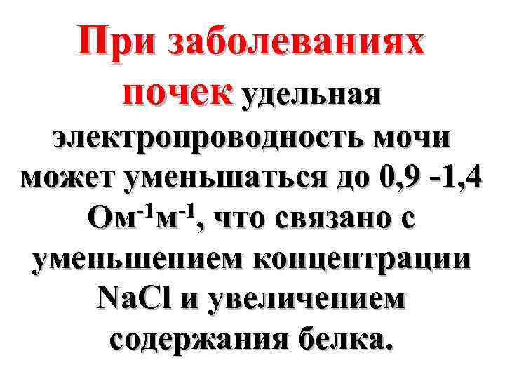 При заболеваниях почек удельная электропроводность мочи может уменьшаться до 0, 9 -1, 4 -1