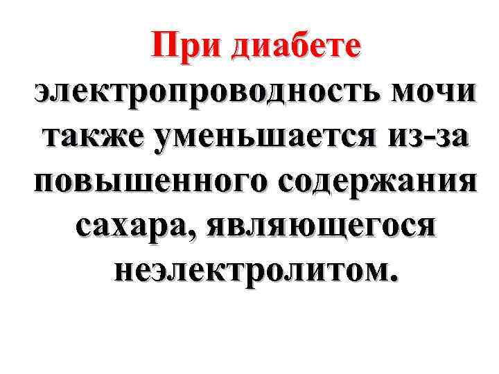 При диабете электропроводность мочи также уменьшается из-за повышенного содержания сахара, являющегося неэлектролитом. 