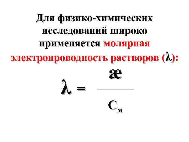 Для физико-химических исследований широко применяется молярная электропроводность растворов (λ): λ= æ __________ См 