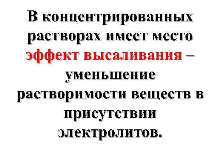 В концентрированных растворах имеет место эффект высаливания – уменьшение растворимости веществ в присутствии электролитов.
