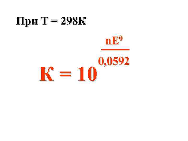 При Т = 298 К 0 n. E К = 10 0, 0592 