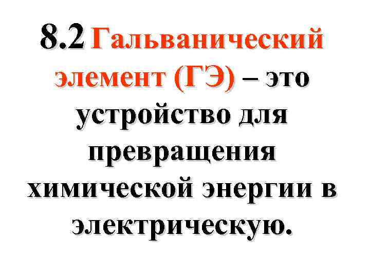8. 2 Гальванический элемент (ГЭ) – это устройство для превращения химической энергии в электрическую.