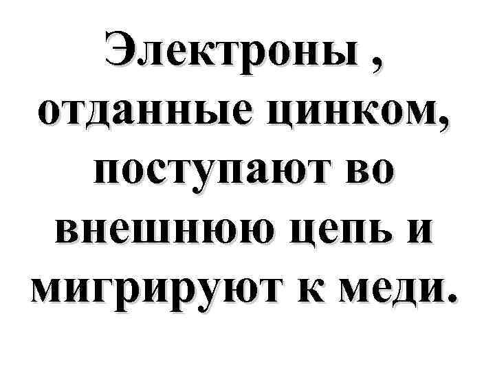 Электроны , отданные цинком, поступают во внешнюю цепь и мигрируют к меди. 