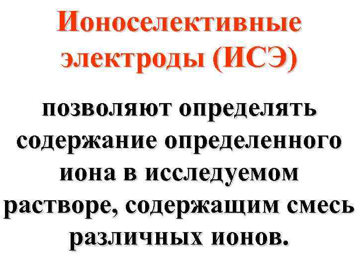 Ионоселективные электроды (ИСЭ) позволяют определять содержание определенного иона в исследуемом растворе, содержащим смесь различных