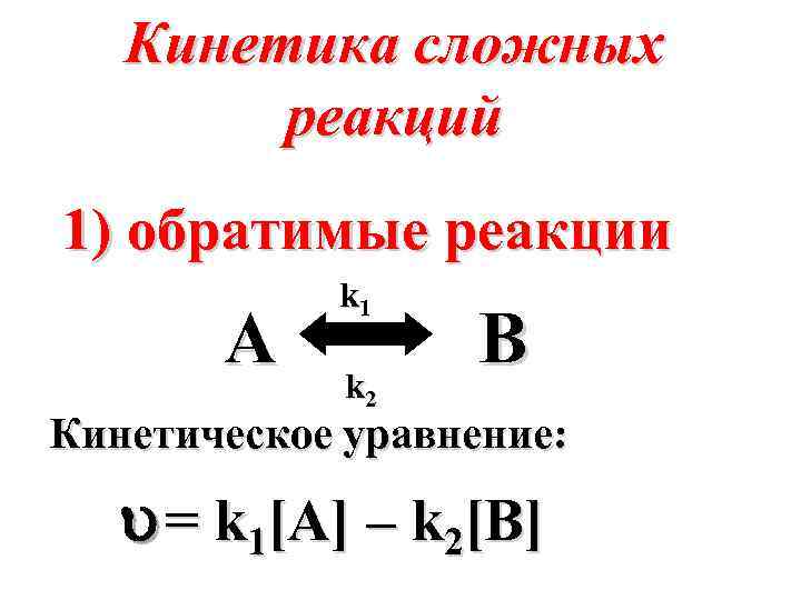 Кинетика сложных реакций 1) обратимые реакции A k 1 k 2 B Кинетическое уравнение: