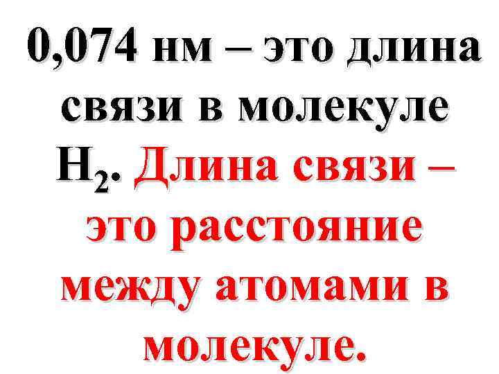0, 074 нм – это длина связи в молекуле H 2. Длина связи –