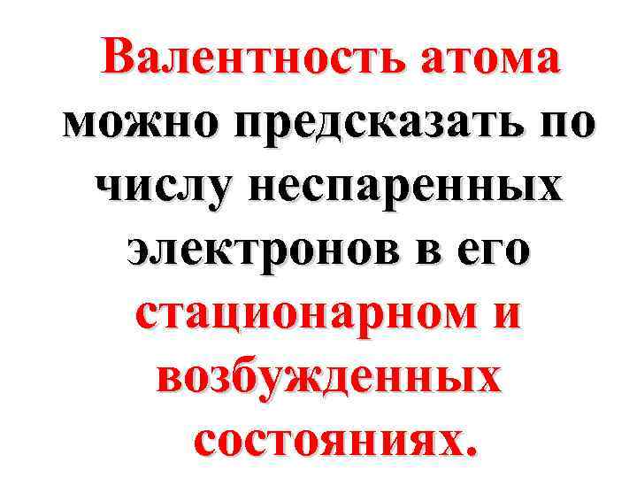 Валентность атома можно предсказать по числу неспаренных электронов в его стационарном и возбужденных состояниях.