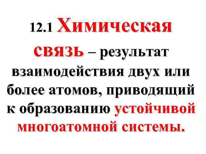 12. 1 Химическая связь – результат взаимодействия двух или более атомов, приводящий к образованию