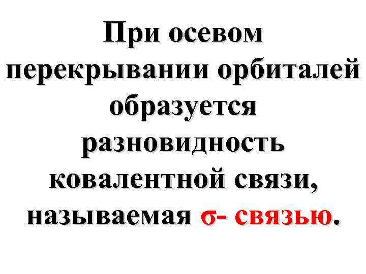 При осевом перекрывании орбиталей образуется разновидность ковалентной связи, называемая σ- связью. 