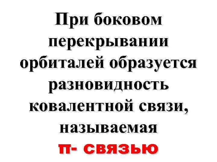 При боковом перекрывании орбиталей образуется разновидность ковалентной связи, называемая π- связью 