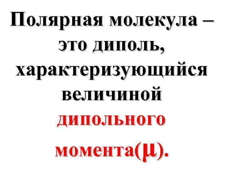 Полярная молекула – это диполь, характеризующийся величиной дипольного момента(μ). 