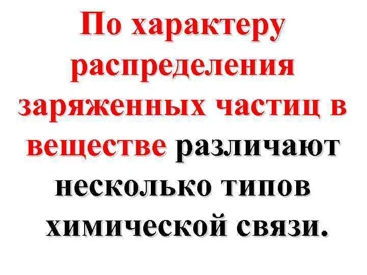По характеру распределения заряженных частиц в веществе различают несколько типов химической связи. 