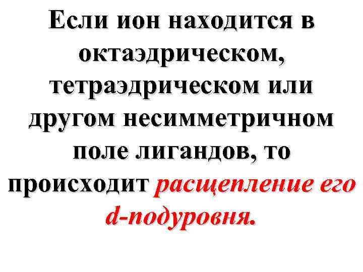 Если ион находится в октаэдрическом, тетраэдрическом или другом несимметричном поле лигандов, то происходит расщепление