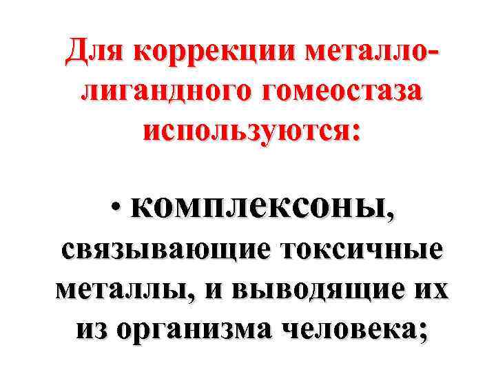 Для коррекции металлолигандного гомеостаза используются: • комплексоны, связывающие токсичные металлы, и выводящие их из