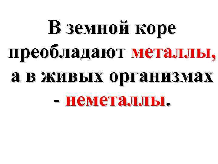 В земной коре преобладают металлы, а в живых организмах - неметаллы. 