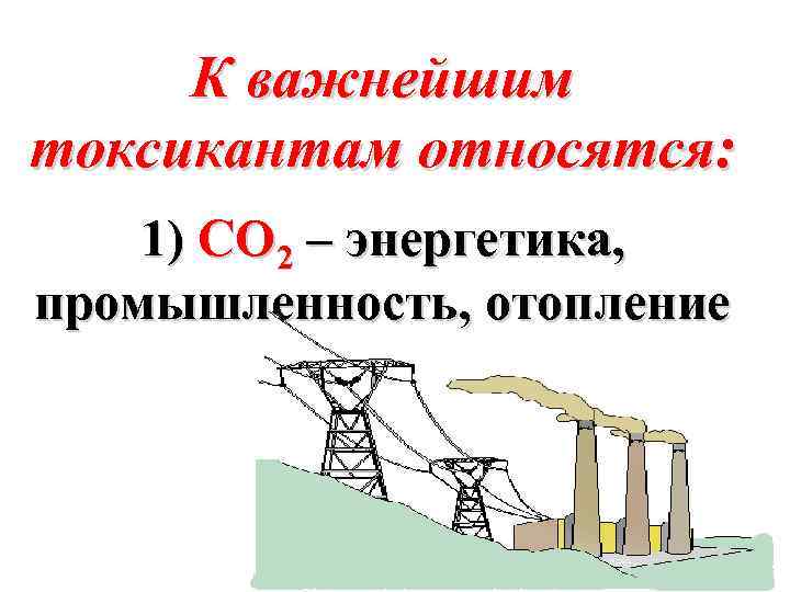 К важнейшим токсикантам относятся: 1) СО 2 – энергетика, промышленность, отопление 