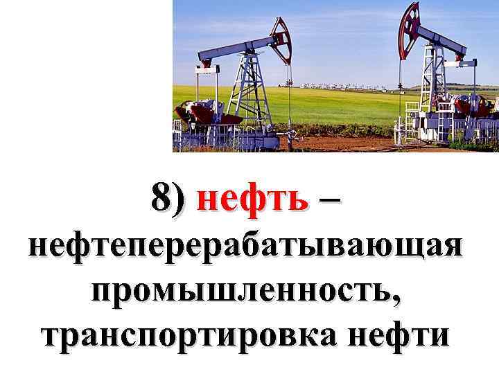 8) нефть – нефтеперерабатывающая промышленность, транспортировка нефти 