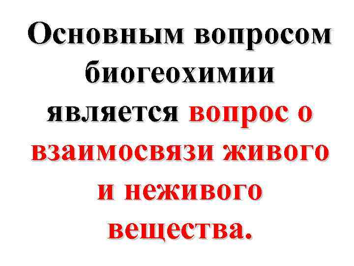 Основным вопросом биогеохимии является вопрос о взаимосвязи живого и неживого вещества. 