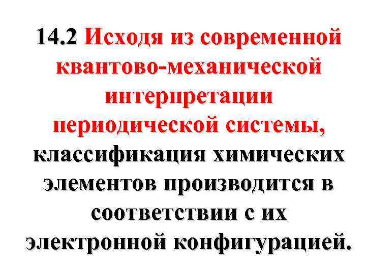 14. 2 Исходя из современной квантово-механической интерпретации периодической системы, классификация химических элементов производится в