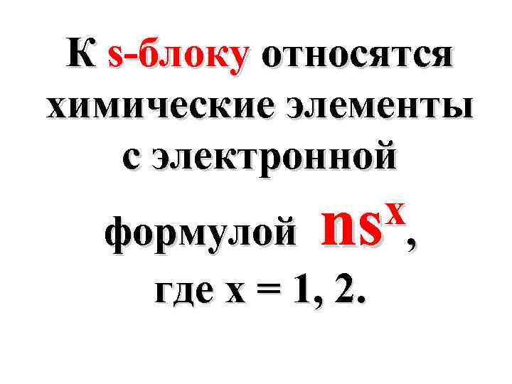 К s-блоку относятся химические элементы с электронной x, формулой ns где х = 1,