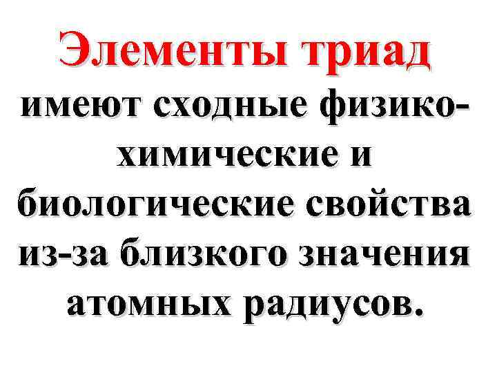 Элементы триад имеют сходные физикохимические и биологические свойства из-за близкого значения атомных радиусов. 