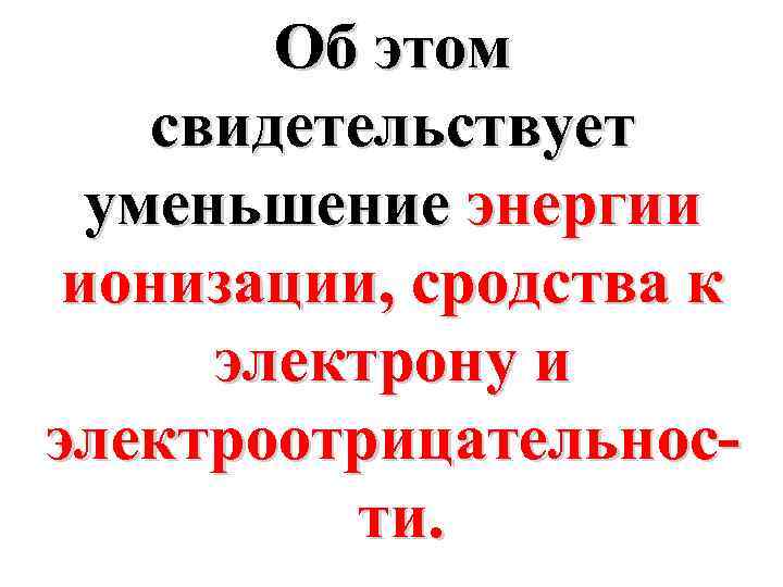 Об этом свидетельствует уменьшение энергии ионизации, сродства к электрону и электроотрицательности. 