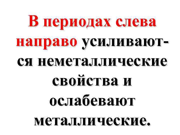 В периодах слева направо усиливаются неметаллические свойства и ослабевают металлические. 