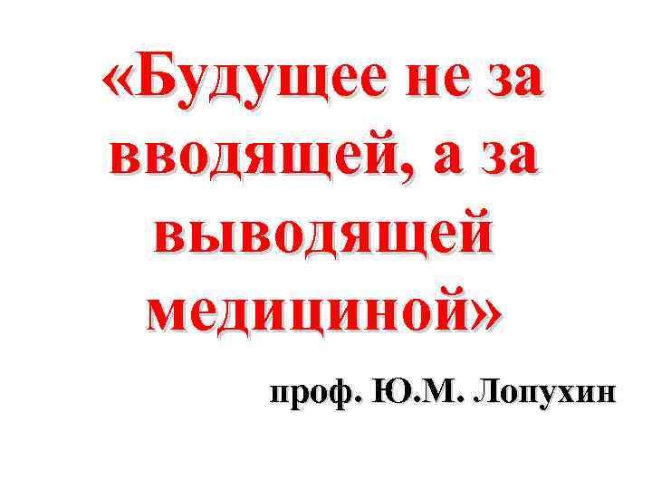  «Будущее не за вводящей, а за выводящей медициной» проф. Ю. М. Лопухин 