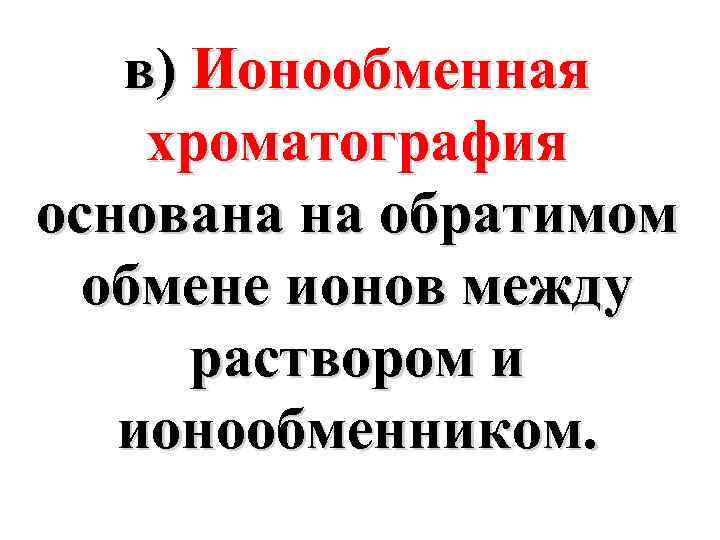 в) Ионообменная хроматография основана на обратимом обмене ионов между раствором и ионообменником. 