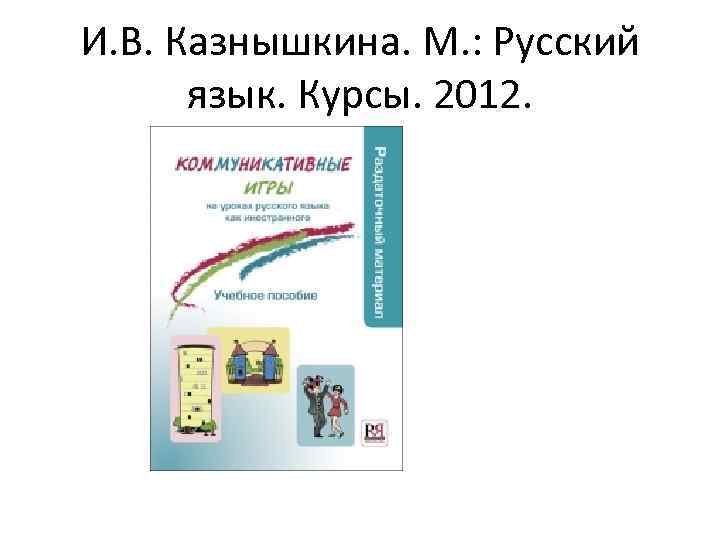 И. В. Казнышкина. М. : Русский язык. Курсы. 2012. 