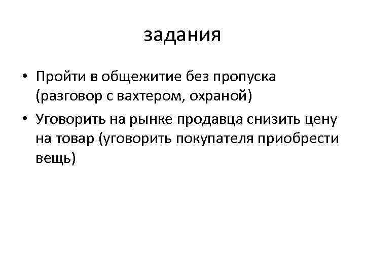 задания • Пройти в общежитие без пропуска (разговор с вахтером, охраной) • Уговорить на