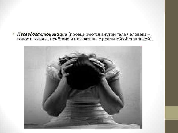  • Песевдогаллюцинации (проецируются внутри тела человека – голос в голове, нечёткие и не